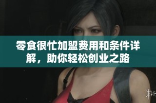 零食很忙加盟费用和条件详解，助你轻松创业之路