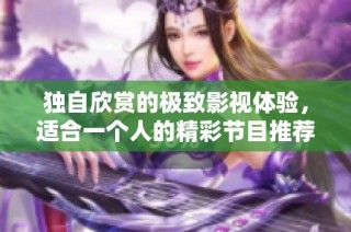 独自欣赏的极致影视体验，适合一个人的精彩节目推荐