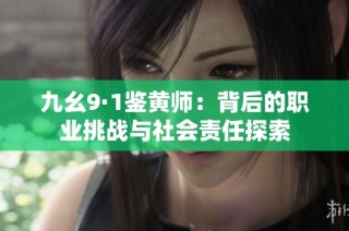 九幺9·1鉴黄师：背后的职业挑战与社会责任探索