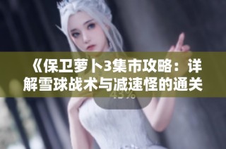 《保卫萝卜3集市攻略：详解雪球战术与减速怪的通关秘诀》