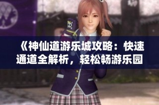 《神仙道游乐城攻略：快速通道全解析，轻松畅游乐园》