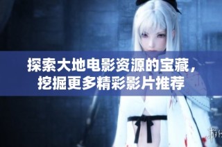 探索大地电影资源的宝藏，挖掘更多精彩影片推荐