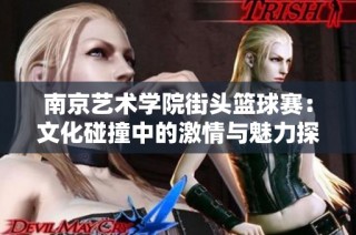 南京艺术学院街头篮球赛：文化碰撞中的激情与魅力探索