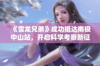 《雪龙兄弟》成功抵达南极中山站，开启科学考察新征程