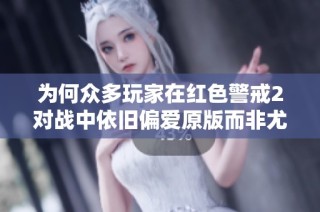 为何众多玩家在红色警戒2对战中依旧偏爱原版而非尤里的复仇？