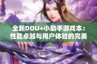全新DOU+小助手游戏本：性能卓越与用户体验的完美融合体验
