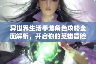 异世界生活手游角色攻略全面解析，开启你的英雄冒险之旅