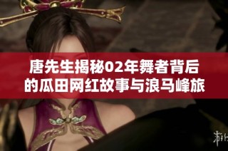 唐先生揭秘02年舞者背后的瓜田网红故事与浪马峰旅游魅力
