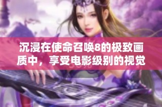 沉浸在使命召唤8的极致画质中，享受电影级别的视觉盛宴体验！