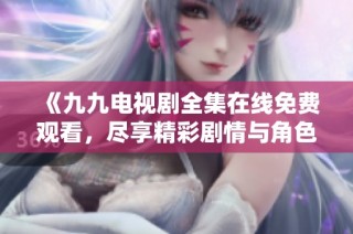 《九九电视剧全集在线免费观看，尽享精彩剧情与角色发展》