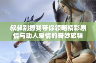 叔叔别撩我带你领略精彩剧情与动人爱情的奇妙旅程