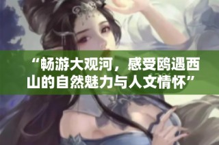 “畅游大观河，感受鸥遇西山的自然魅力与人文情怀”