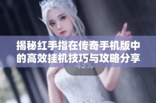 揭秘红手指在传奇手机版中的高效挂机技巧与攻略分享