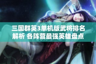 三国群英3单机版武将排名解析 各阵营最强英雄盘点