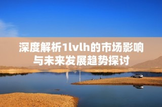 深度解析1lvlh的市场影响与未来发展趋势探讨