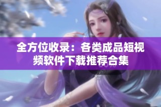 全方位收录：各类成品短视频软件下载推荐合集