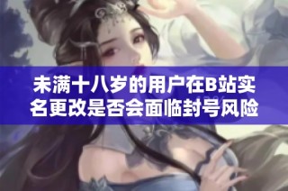 未满十八岁的用户在B站实名更改是否会面临封号风险分析