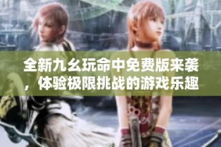 全新九幺玩命中免费版来袭，体验极限挑战的游戏乐趣