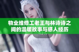 物业维修工老王与林诗诗之间的温暖故事与感人经历