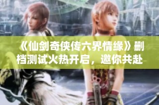 《仙剑奇侠传六界情缘》删档测试火热开启，邀你共赴仙侠之旅
