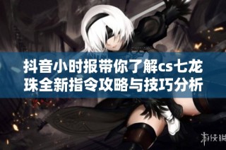 抖音小时报带你了解cs七龙珠全新指令攻略与技巧分析