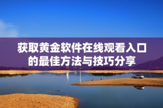 获取黄金软件在线观看入口的最佳方法与技巧分享