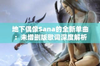 地下偶像Sana的全新单曲：未增删版歌词深度解析