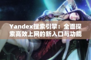 Yandex搜索引擎：全面探索高效上网的新入口与功能