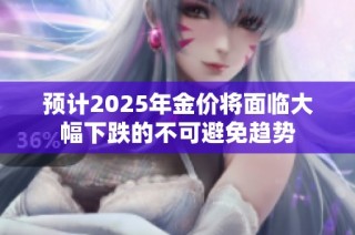预计2025年金价将面临大幅下跌的不可避免趋势
