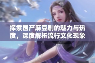 探索国产麻豆剧的魅力与热度，深度解析流行文化现象