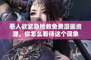 恶人欲紧急抢救免费漫画资源，你怎么看待这个现象