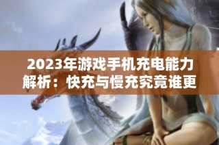 2023年游戏手机充电能力解析：快充与慢充究竟谁更胜一筹