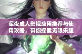 深夜成人影视应用推荐与使用攻略，带你探索无限乐趣