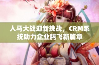 人马大战迎新挑战，CRM系统助力企业腾飞新篇章