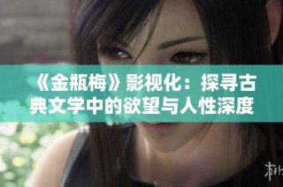 《金瓶梅》影视化：探寻古典文学中的欲望与人性深度分析
