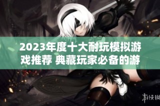 2023年度十大耐玩模拟游戏推荐 典藏玩家必备的游戏排行榜