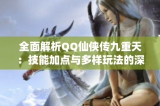 全面解析QQ仙侠传九重天：技能加点与多样玩法的深度探讨