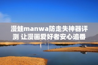 漫蛙manwa防走失神器评测 让漫画爱好者安心追番