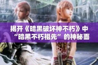 揭开《暗黑破坏神不朽》中“暗黑不朽祖先”的神秘面纱与传承故事