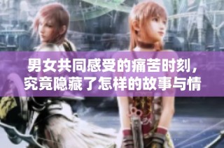 男女共同感受的痛苦时刻，究竟隐藏了怎样的故事与情感？！