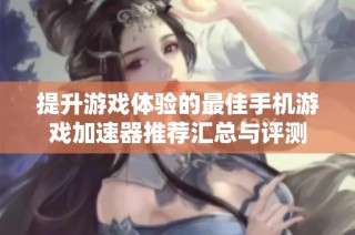 提升游戏体验的最佳手机游戏加速器推荐汇总与评测