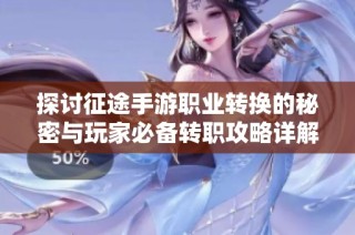 探讨征途手游职业转换的秘密与玩家必备转职攻略详解