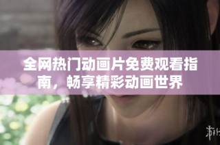 全网热门动画片免费观看指南，畅享精彩动画世界