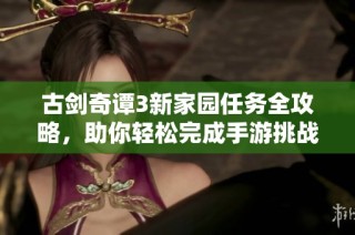 古剑奇谭3新家园任务全攻略，助你轻松完成手游挑战