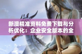 新澳精准资料免费下载与分析优化：企业安全版本的全面升级解析
