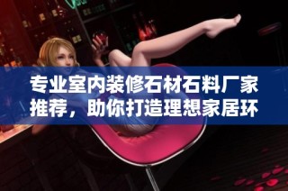 专业室内装修石材石料厂家推荐，助你打造理想家居环境