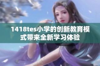 1418tes小学的创新教育模式带来全新学习体验
