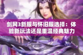 剑网3新服与怀旧服选择：体验新玩法还是重温经典魅力