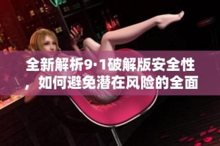 全新解析9·1破解版安全性，如何避免潜在风险的全面指南