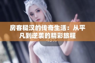 房客糙汉的传奇生活：从平凡到逆袭的精彩旅程